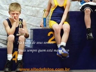 Na busca de seus sonhos Ajude sempre quem está mais fraco 