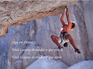 Siga em frente Você é capaz de mudar o que pensa Você é capaz de mudar o que sente 