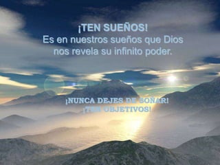 ¡TEN SUEÑOS!
Es en nuestros sueños que Dios
  nos revela su infinito poder.



    ¡NUNCA DEJES DE SOÑAR!
        ¡TEN OBJETIVOS!
 