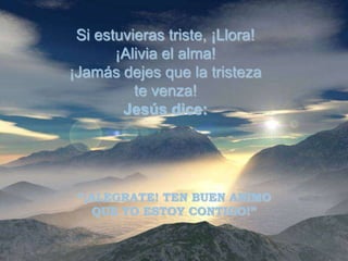 Si estuvieras triste, ¡Llora!
       ¡Alivia el alma!
¡Jamás dejes que la tristeza
          te venza!
        Jesús dice:




 “¡ALEGRATE! TEN BUEN ANIMO
   QUE YO ESTOY CONTIGO!”
 