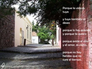 Porque la vida es tuya y tuyo también el deseo  porque lo has querido y porque te quiero porque existe el vino  y el amor, es cierto.  porque no hay heridas que no  cure el tiempo.   