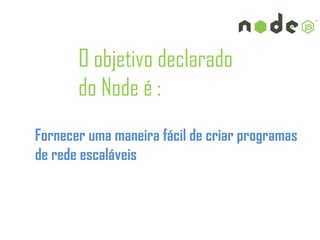 O objetivo declarado
       do Node é :
Fornecer uma maneira fácil de criar programas
de rede escaláveis
 