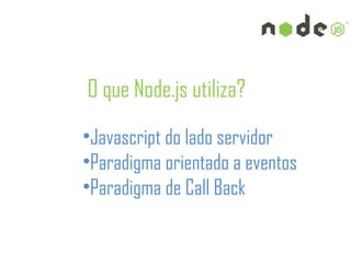 O que Node.js utiliza?
•Javascript do lado servidor 
•Paradigma orientado a eventos
•Paradigma de Call Back
 