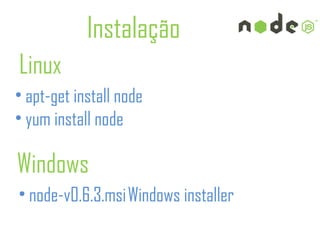 Instalação
Linux
• apt-get install node
• yum install node

Windows
• node-v0.6.3.msi Windows installer
 