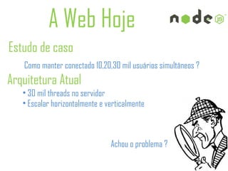 A Web Hoje
Estudo de caso
   Como manter conectado 10,20,30 mil usuários simultâneos ?
Arquitetura Atual
   • 30 mil threads no servidor
   • Escalar horizontalmente e verticalmente



                                Achou o problema ?
 