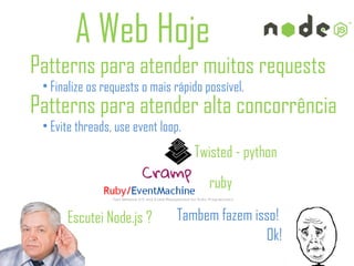 A Web Hoje
Patterns para atender muitos requests
 • Finalize os requests o mais rápido possível.
Patterns para atender alta concorrência
 • Evite threads, use event loop.
                                    Twisted - python
                                       ruby

      Escutei Node.js ?         Tambem fazem isso!
                                               Ok!
 