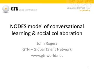 NODES model of conversational
learning & social collaboration
John Rogers
GTN – Global Talent Network
www.gtnworld.net
1
 