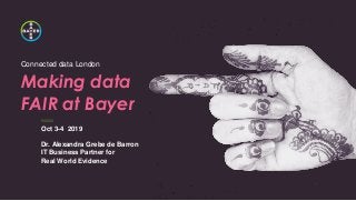 ///////////
Connected data London
Making data
FAIR at Bayer
Oct 3-4 2019
Dr. Alexandra Grebe de Barron
IT Business Partner for
Real World Evidence
 