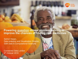 Powering question driven problem solving to
improve the chances of finding new medicines
Samiul Hasan,
Data Analytics and Visualization Director,
GSK Data & Computational Sciences
Connected Data London
4th October 2019
 
