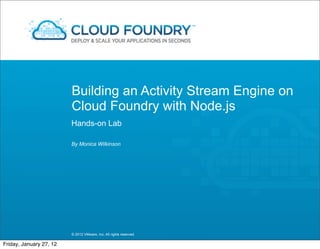 Building an Activity Stream Engine on
                         Cloud Foundry with Node.js
                         Hands-on Lab

                         By Monica Wilkinson




                         © 2012 VMware, Inc. All rights reserved

Friday, January 27, 12
 