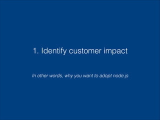 1. Identify customer impact
In other words, why you want to adopt node.js

 