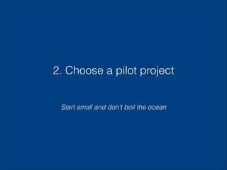 2. Choose a pilot project
Start small and don't boil the ocean

 