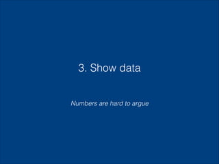 3. Show data
Numbers are hard to argue

 
