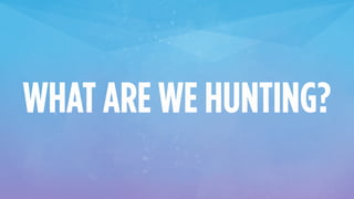 WHAT ARE WE HUNTING?
 
