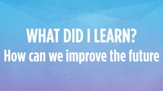 WHAT DID I LEARN?
How can we improve the future
 