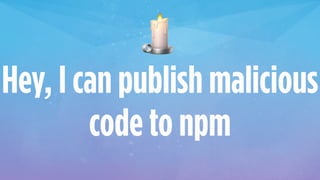 🕯
Hey, I can publish malicious
code to npm
 