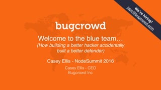 Welcome to the blue team…  
(How building a better hacker accidentally
built a better defender)
Casey Ellis - NodeSummit 2016
Casey Ellis - CEO
Bugcrowd Inc
W
e’re
hiring!
jobs@
bugcrowd.com
 