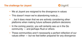 The challenge for Joyent
• We at Joyent are resigned to the divergence in values
• This doesn’t mean we’re abandoning node...