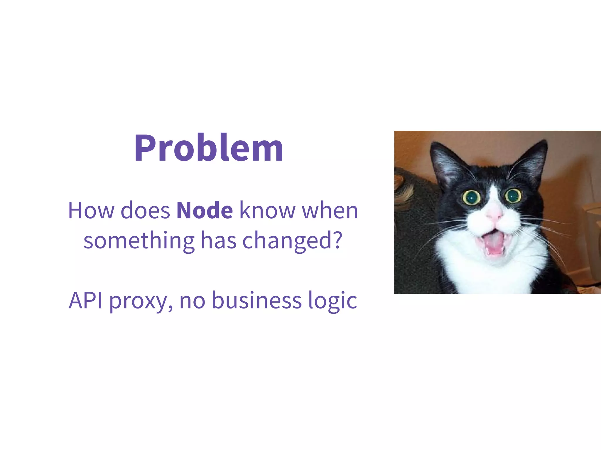 Problem
How does Node know when
something has changed?
API proxy, no business logic
 
