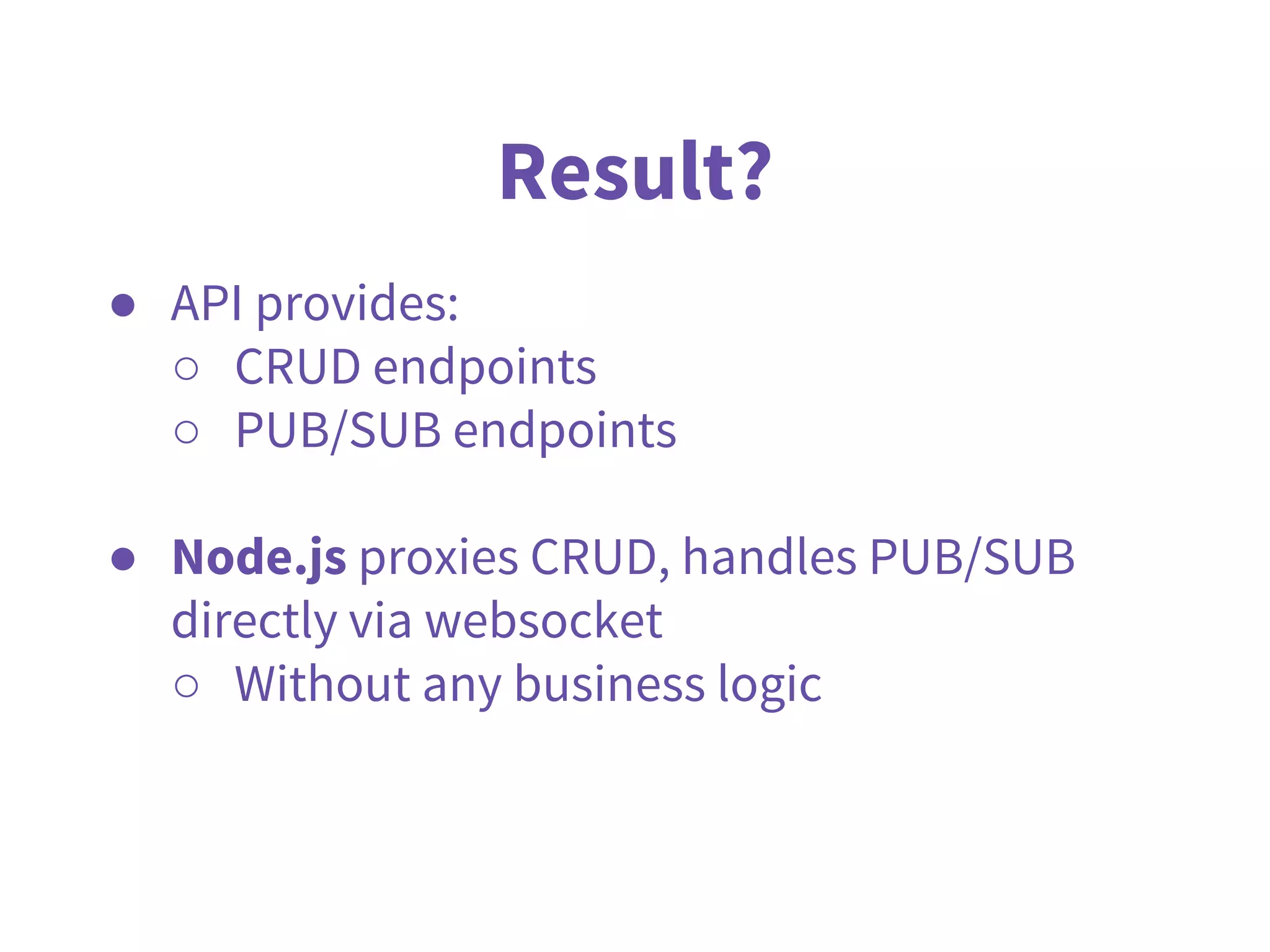 ● API provides:
○ CRUD endpoints
○ PUB/SUB endpoints
● Node.js proxies CRUD, handles PUB/SUB
directly via websocket
○ Without any business logic
Result?
 