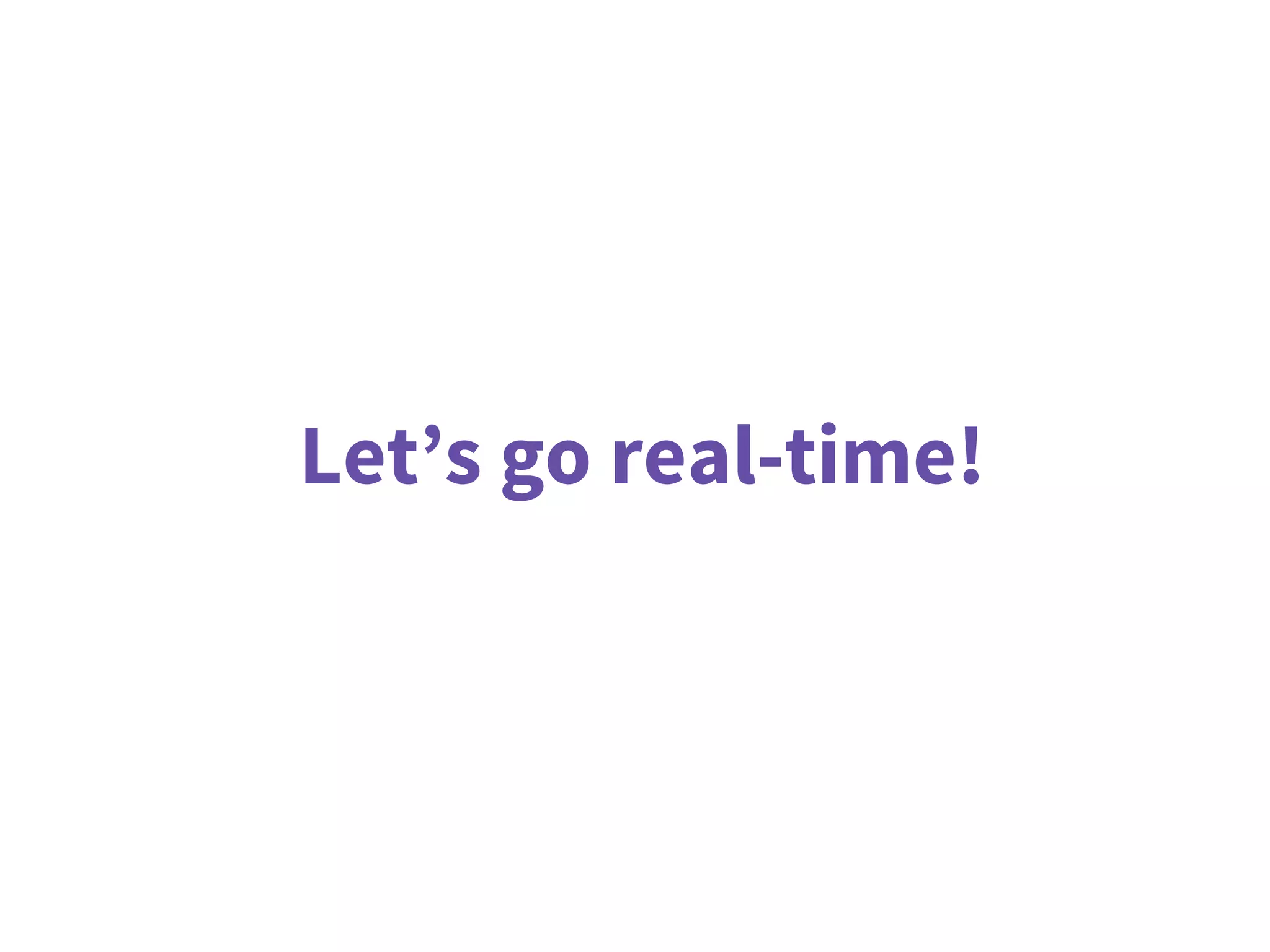 Let’s go real-time!
 