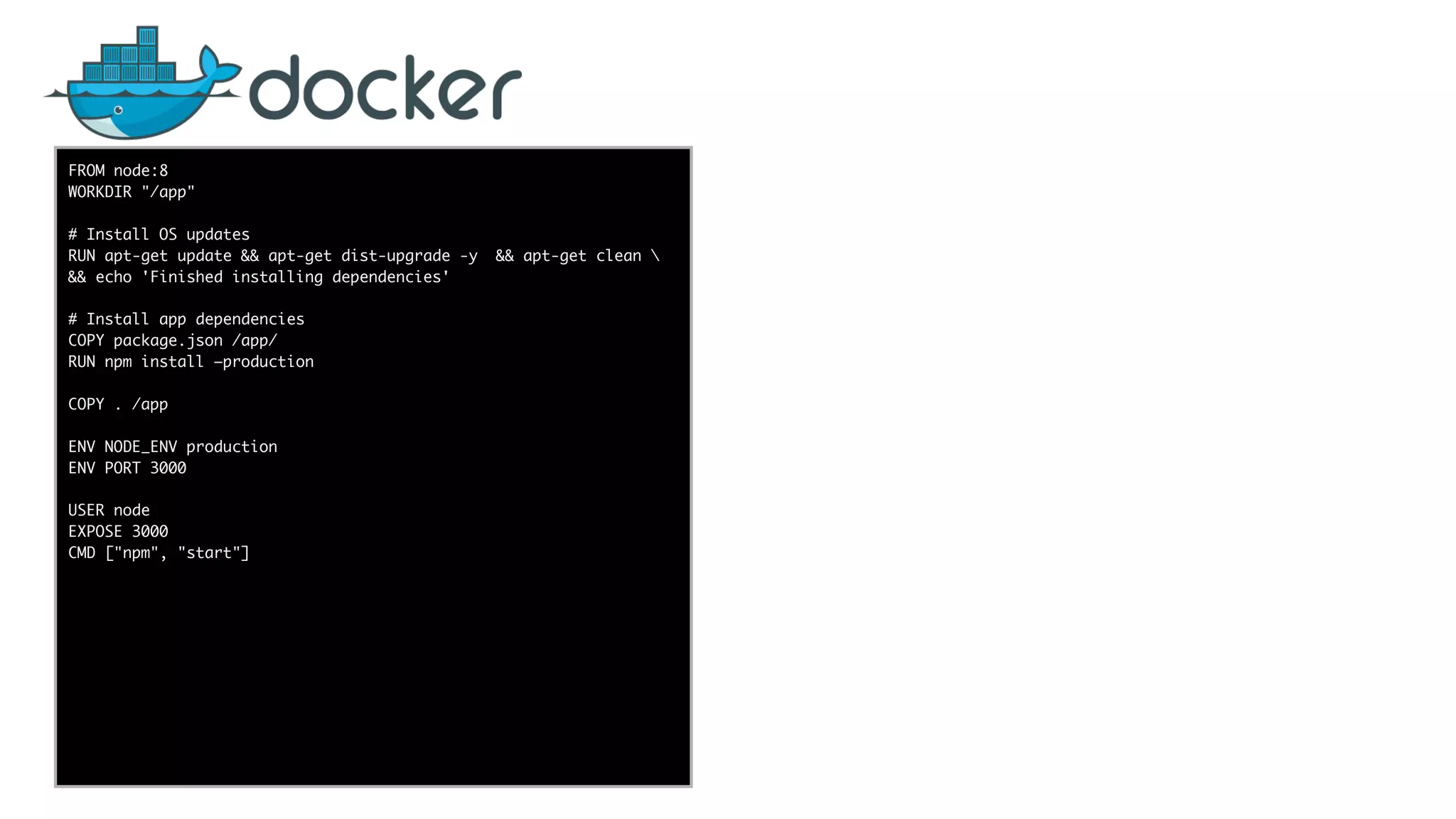 func add(_ a: Int,
to b: Int) -> Void
{
print(a + b)
}
let a = ”5”
let b = 3
FROM node:8
WORKDIR "/app"
# Install OS updates
RUN apt-get update && apt-get dist-upgrade -y && apt-get clean 
&& echo 'Finished installing dependencies'
# Install app dependencies
COPY package.json /app/
RUN npm install —production
COPY . /app
ENV NODE_ENV production
ENV PORT 3000
USER node
EXPOSE 3000
CMD ["npm", "start"]
 