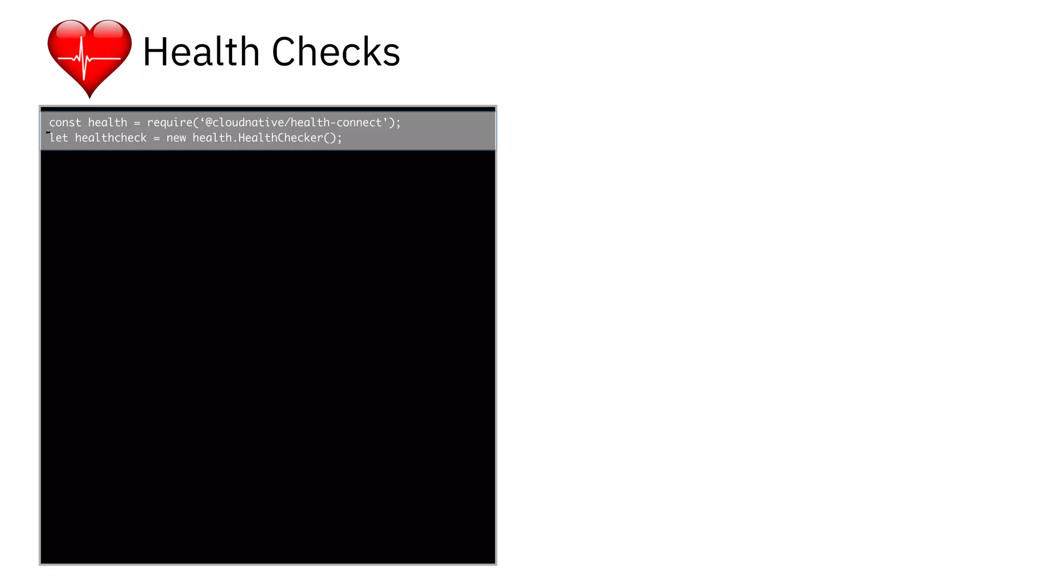 func add(_ a: Int,
to b: Int) -> Void
{
print(a + b)
}
let a = ”5”
let b = 3
const health = require(‘@cloudnative/health-connect');
let healthcheck = new health.HealthChecker();-
Health Checks
 
