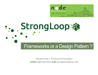 Shubhra Kar | Products & Education
twitter:@shubhrakar mail:skar@strongloop.com
Frameworks or a Design Pattern ?
 