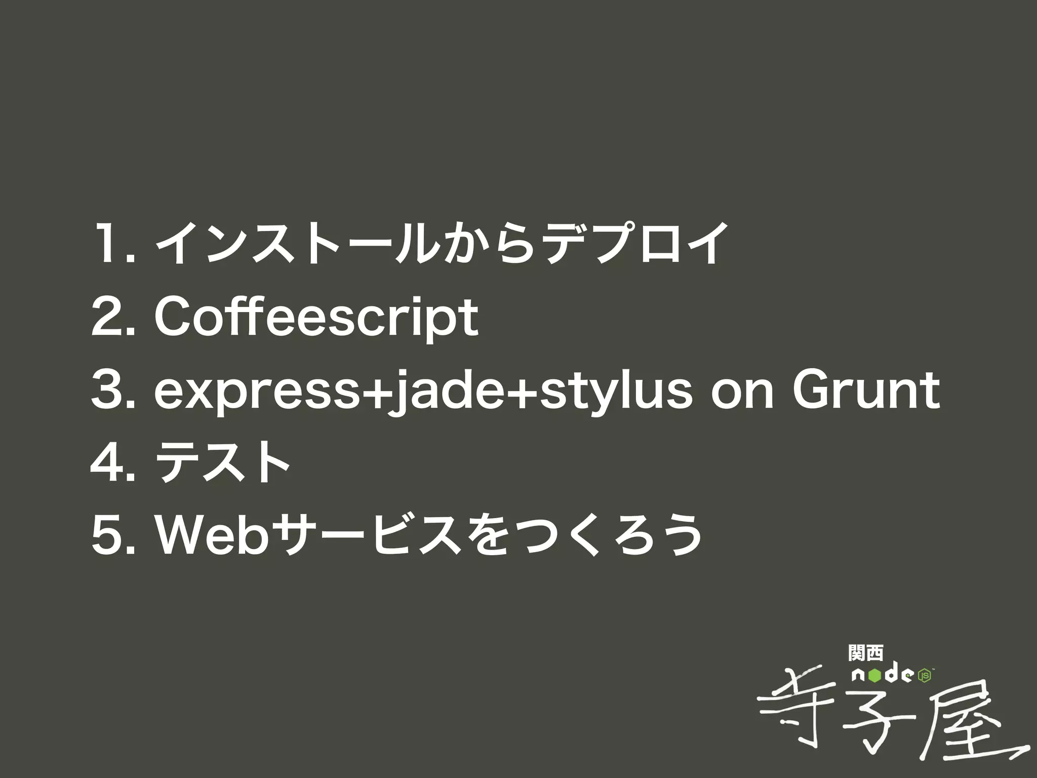 関西
1. インストールからデプロイ
2. Coﬀeescript
3. express+jade+stylus on Grunt
4. テスト
5. Webサービスをつくろう
 