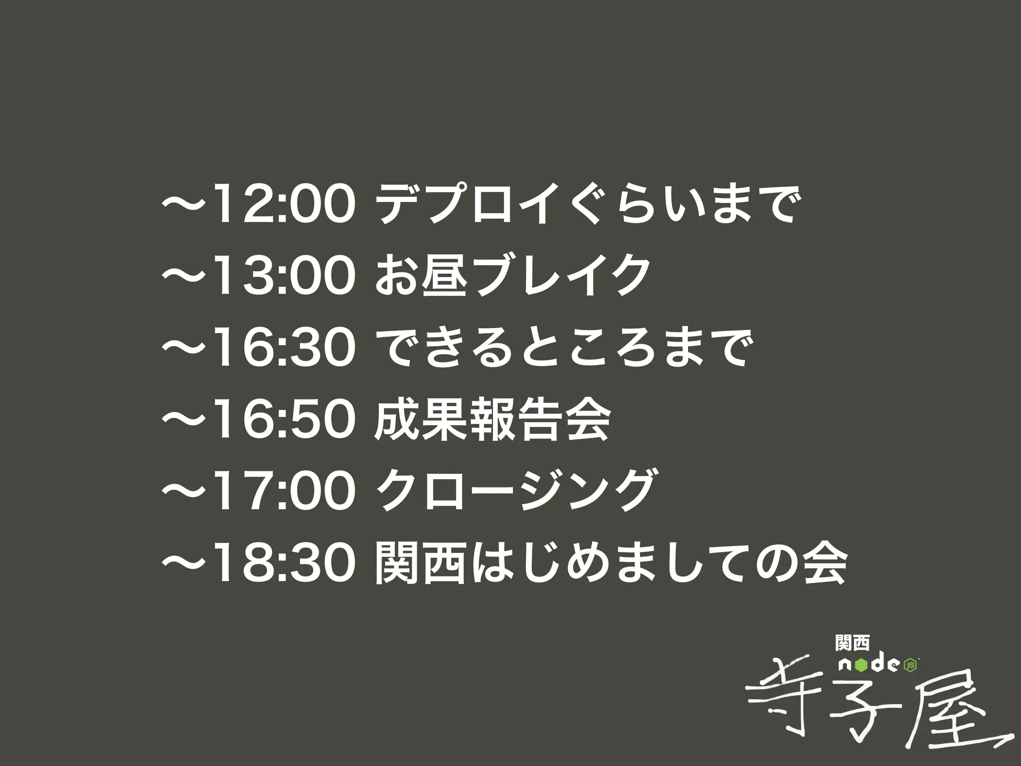 関西
∼12:00 デプロイぐらいまで
∼13:00 お昼ブレイク
∼16:30 できるところまで
∼16:50 成果報告会
∼17:00 クロージング
∼18:30 関西はじめましての会
 