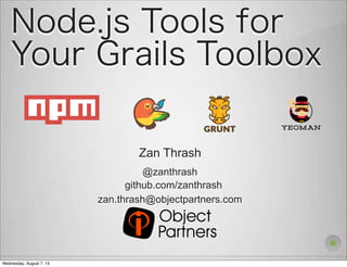 Node.js Tools for
Your Grails Toolbox
Zan Thrash
@zanthrash
zan.thrash@objectpartners.com
github.com/zanthrash
Wednesday, August 7, 13
 