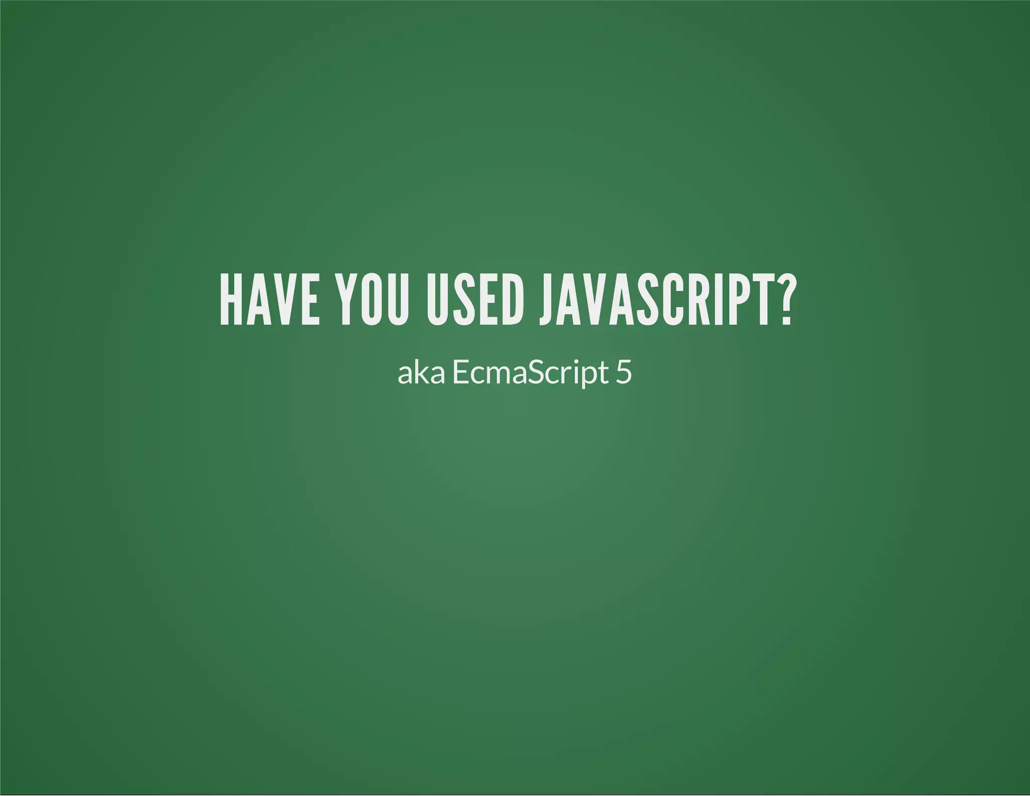 HAVE YOU USED JAVASCRIPT?
akaEcmaScript5
 