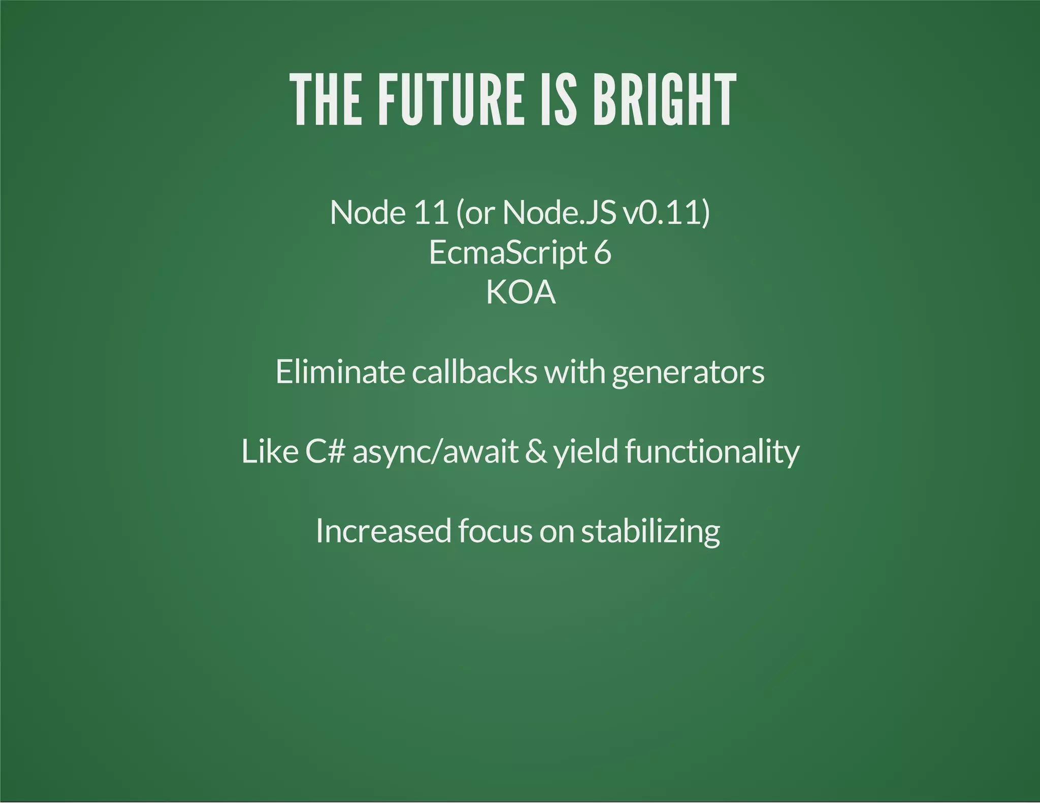 THE FUTURE IS BRIGHT
Node 11 (or Node.JS v0.11)
EcmaScript6
KOA
Eliminate callbacks with generators
Like C# async/await&yield functionality
Increased focus on stabilizing
 