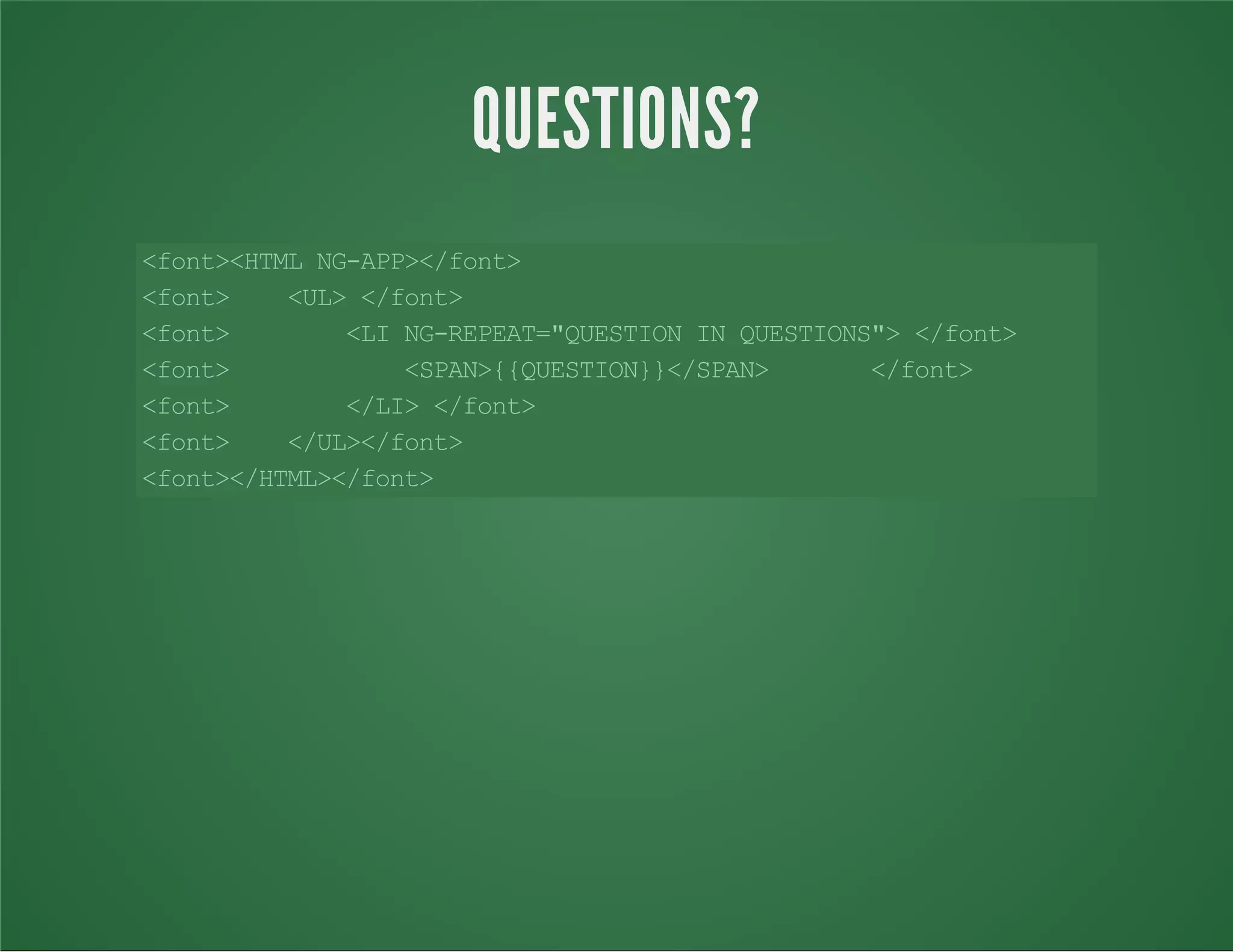 <font><HTMLNG-APP></font>
<font> <UL></font>
<font> <LING-REPEAT="QUESTIONINQUESTIONS"></font>
<font> <SPAN>{{QUESTION}}</SPAN> </font>
<font> </LI></font>
<font> </UL></font>
<font></HTML></font>
QUESTIONS?
 
