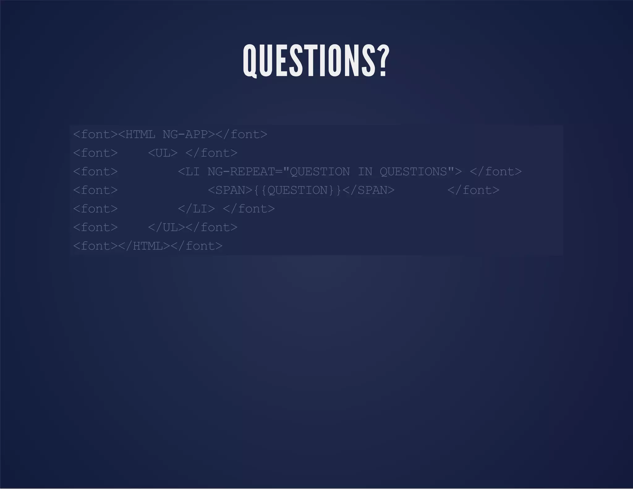 <font><HTMLNG-APP></font>
<font> <UL></font>
<font> <LING-REPEAT="QUESTIONINQUESTIONS"></font>
<font> <SPAN>{{QUESTION}}</SPAN> </font>
<font> </LI></font>
<font> </UL></font>
<font></HTML></font>
QUESTIONS?
 