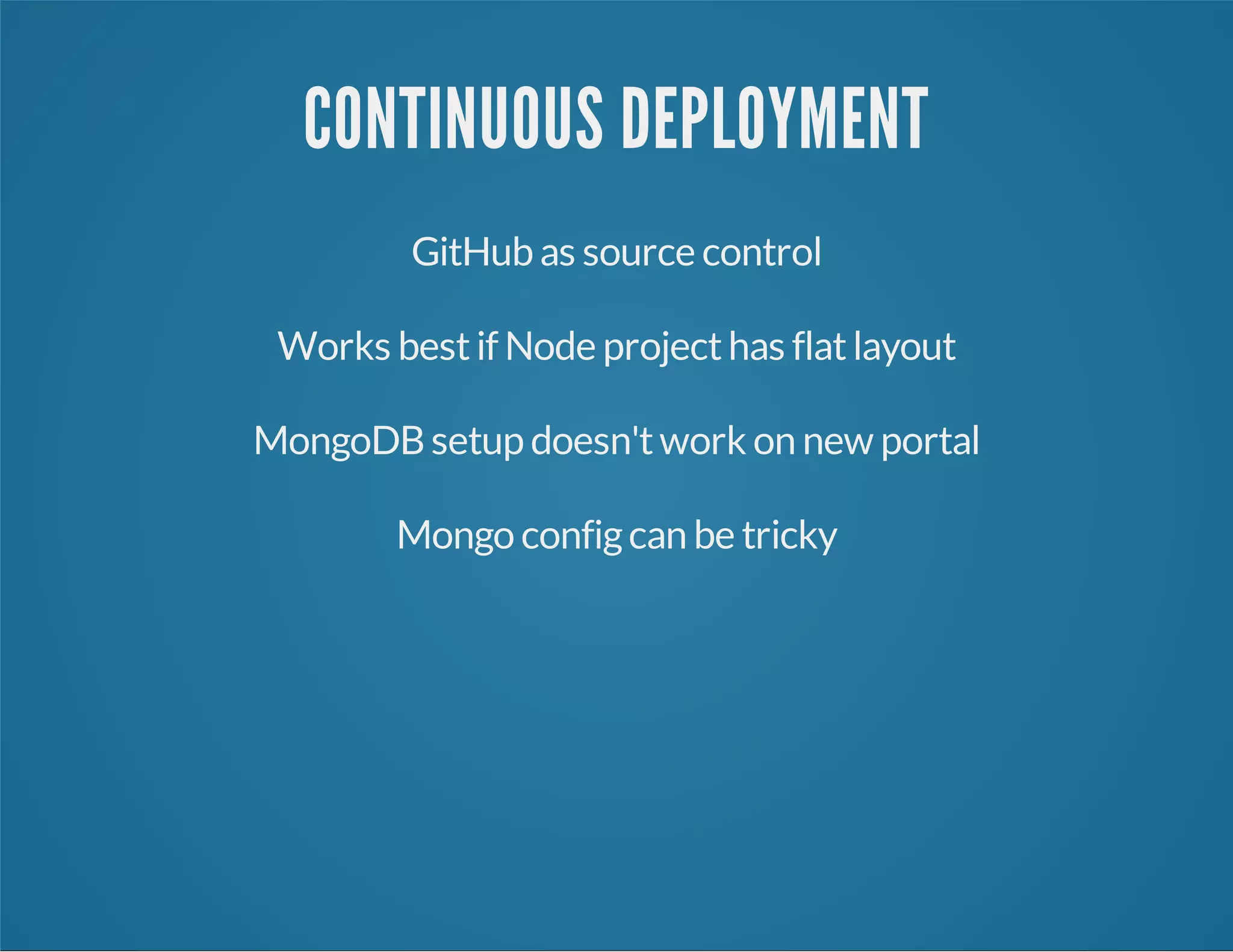 CONTINUOUS DEPLOYMENT
GitHub as source control
Works bestif Node projecthas flatlayout
MongoDBsetup doesn'twork on new portal
Mongo configcan be tricky
 