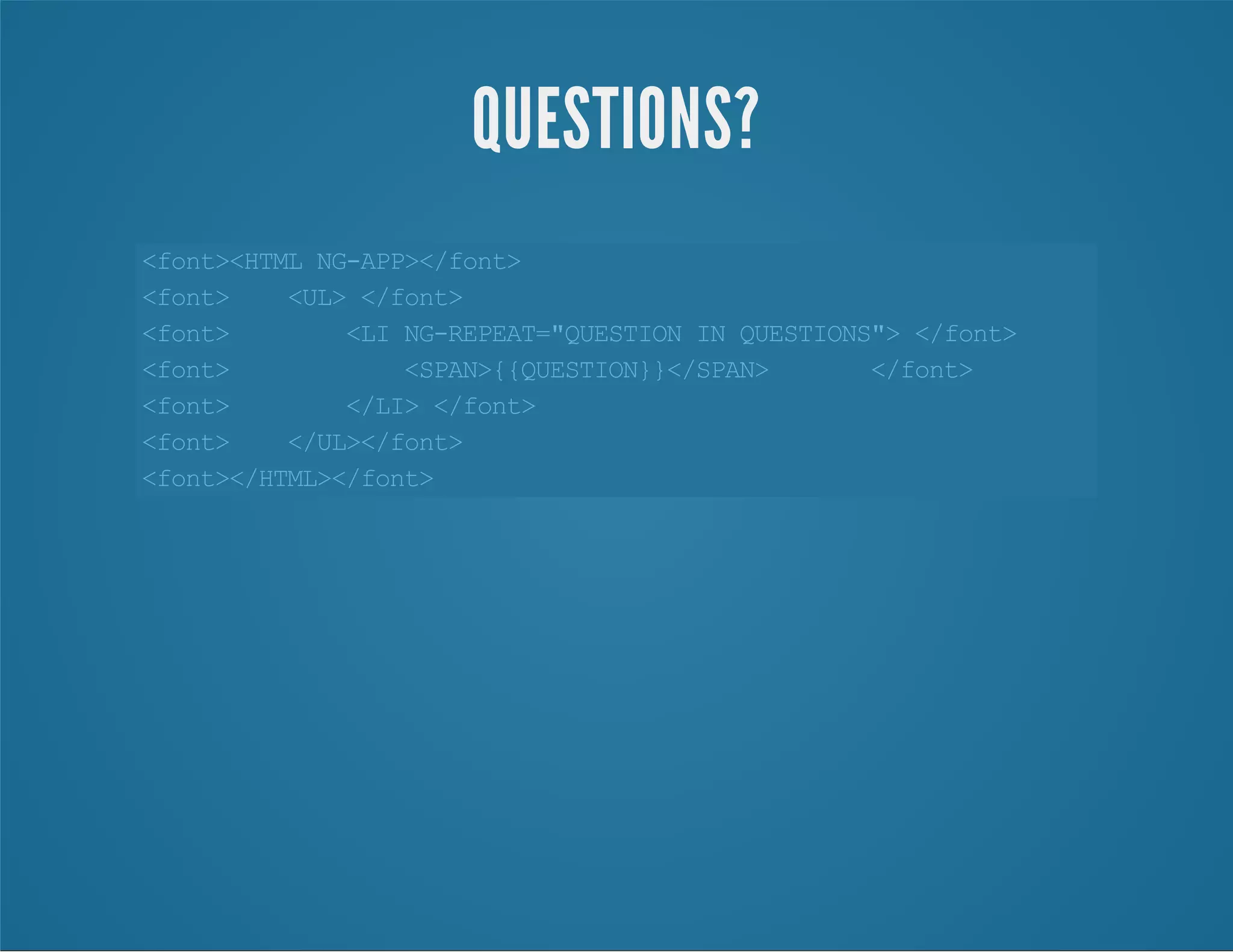 <font><HTMLNG-APP></font>
<font> <UL></font>
<font> <LING-REPEAT="QUESTIONINQUESTIONS"></font>
<font> <SPAN>{{QUESTION}}</SPAN> </font>
<font> </LI></font>
<font> </UL></font>
<font></HTML></font>
QUESTIONS?
 
