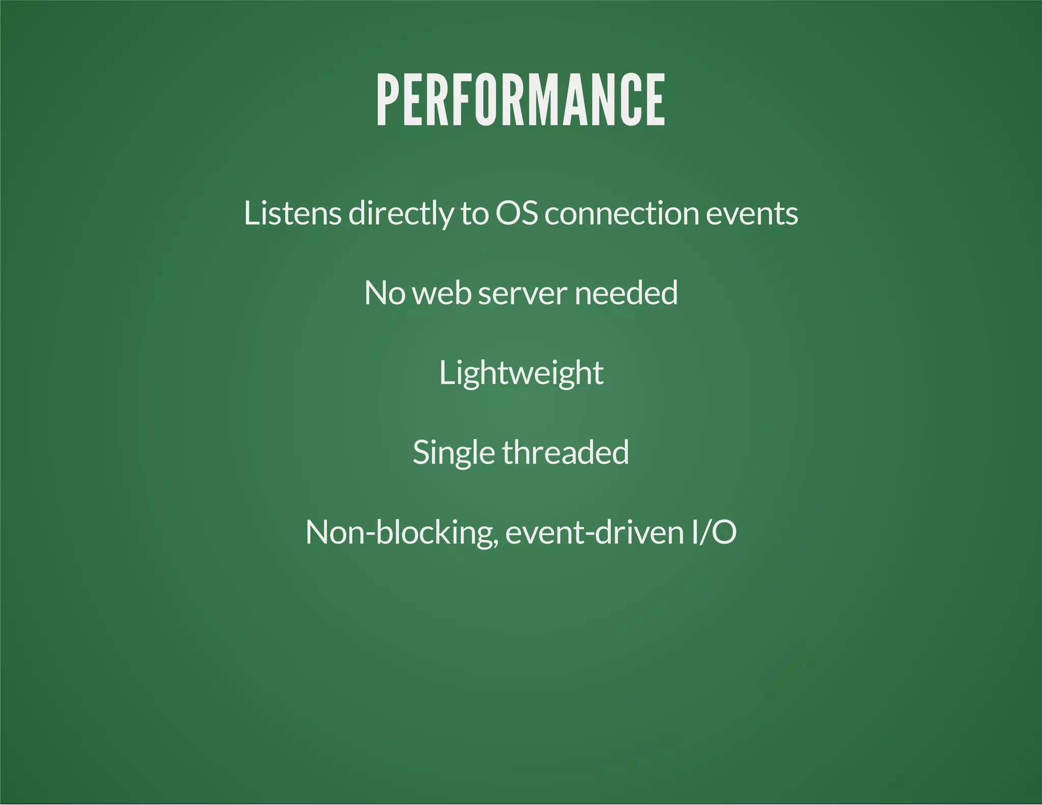 PERFORMANCE
Listens directlyto OS connection events
No web server needed
Lightweight
Single threaded
Non-blocking, event-driven I/O
 