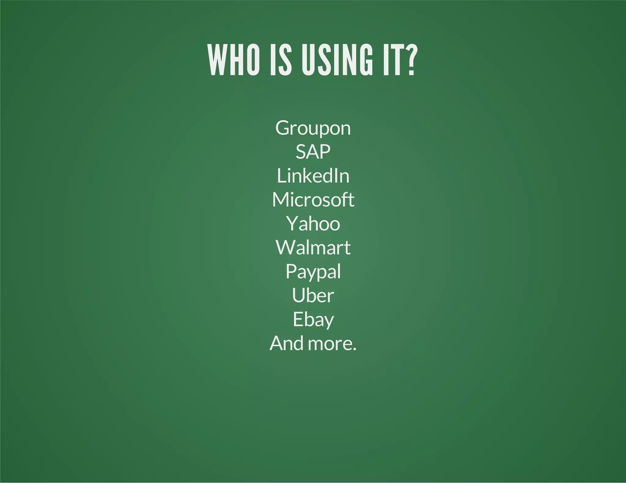 WHO IS USING IT?
Groupon
SAP
LinkedIn
Microsoft
Yahoo
Walmart
Paypal
Uber
Ebay
And more.
 