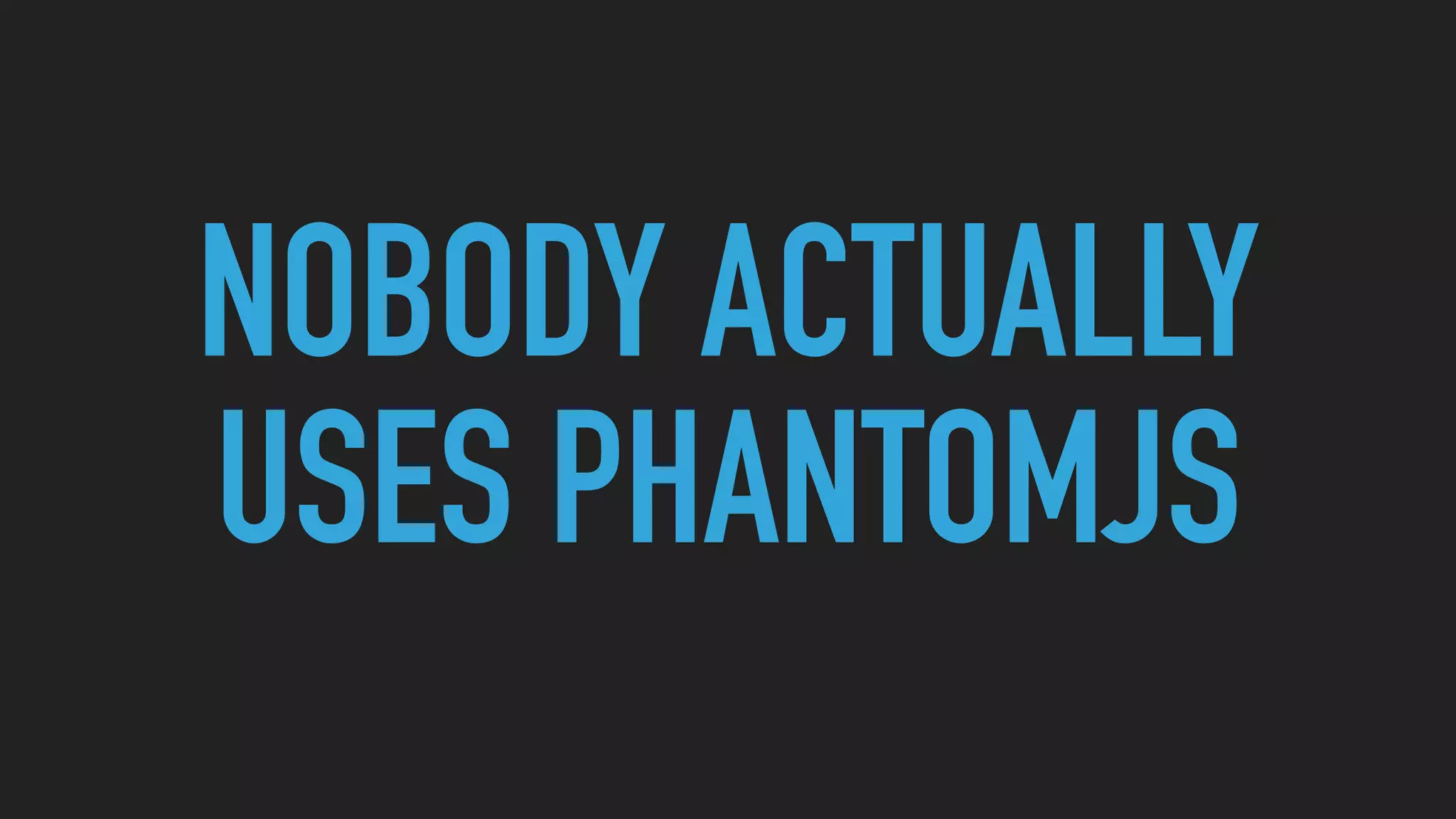NOBODY ACTUALLY
USES PHANTOMJS
 