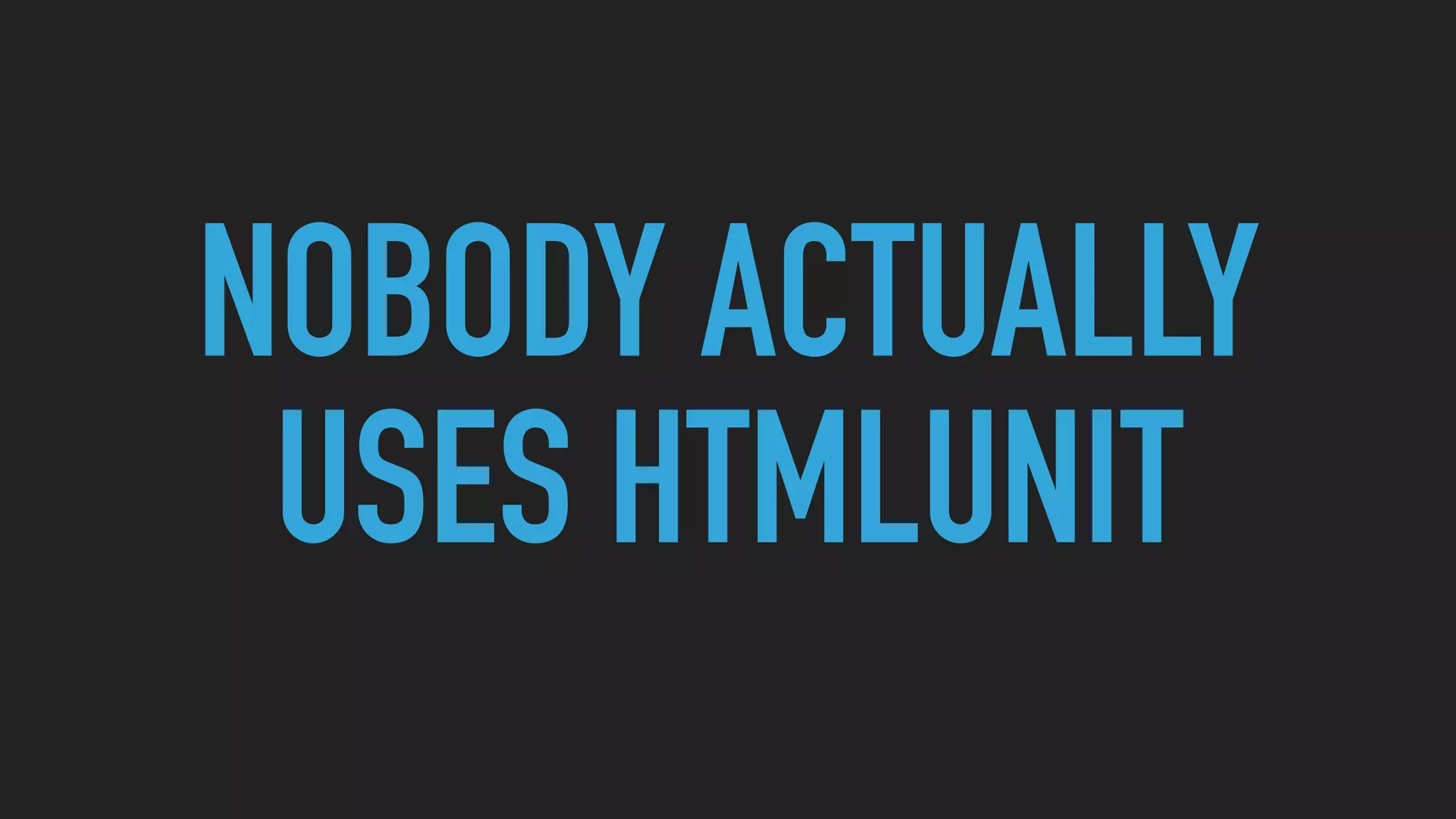 NOBODY ACTUALLY
USES HTMLUNIT
 
