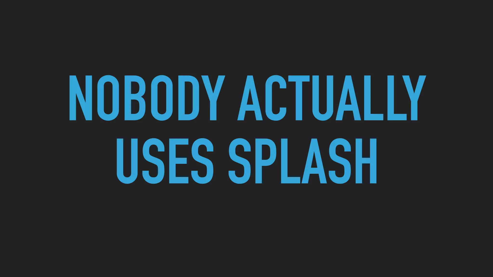 NOBODY ACTUALLY
USES SPLASH
 