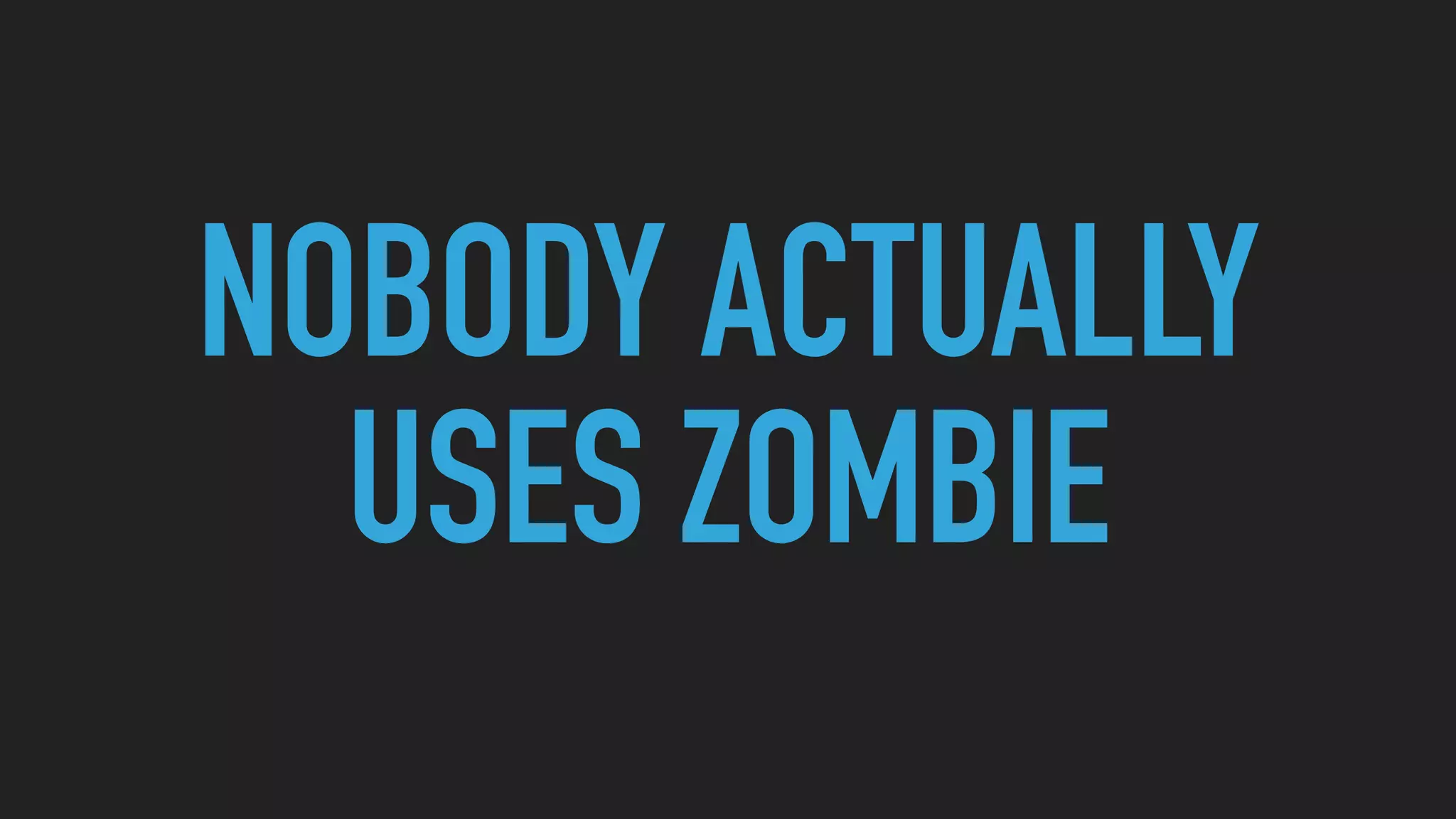 NOBODY ACTUALLY
USES ZOMBIE
 