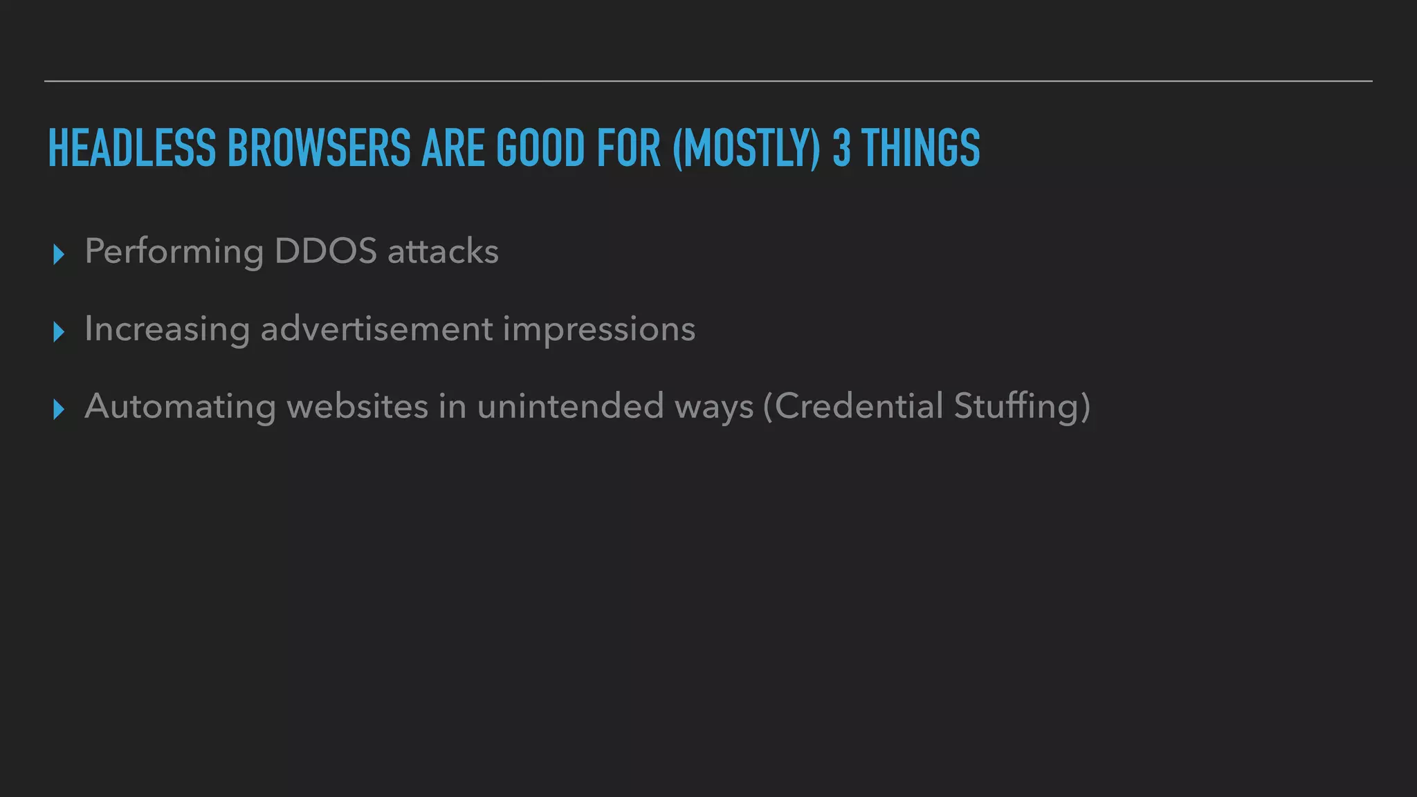 HEADLESS BROWSERS ARE GOOD FOR (MOSTLY) 3 THINGS
▸ Performing DDOS attacks
▸ Increasing advertisement impressions
▸ Automating websites in unintended ways (Credential Stufﬁng)
 