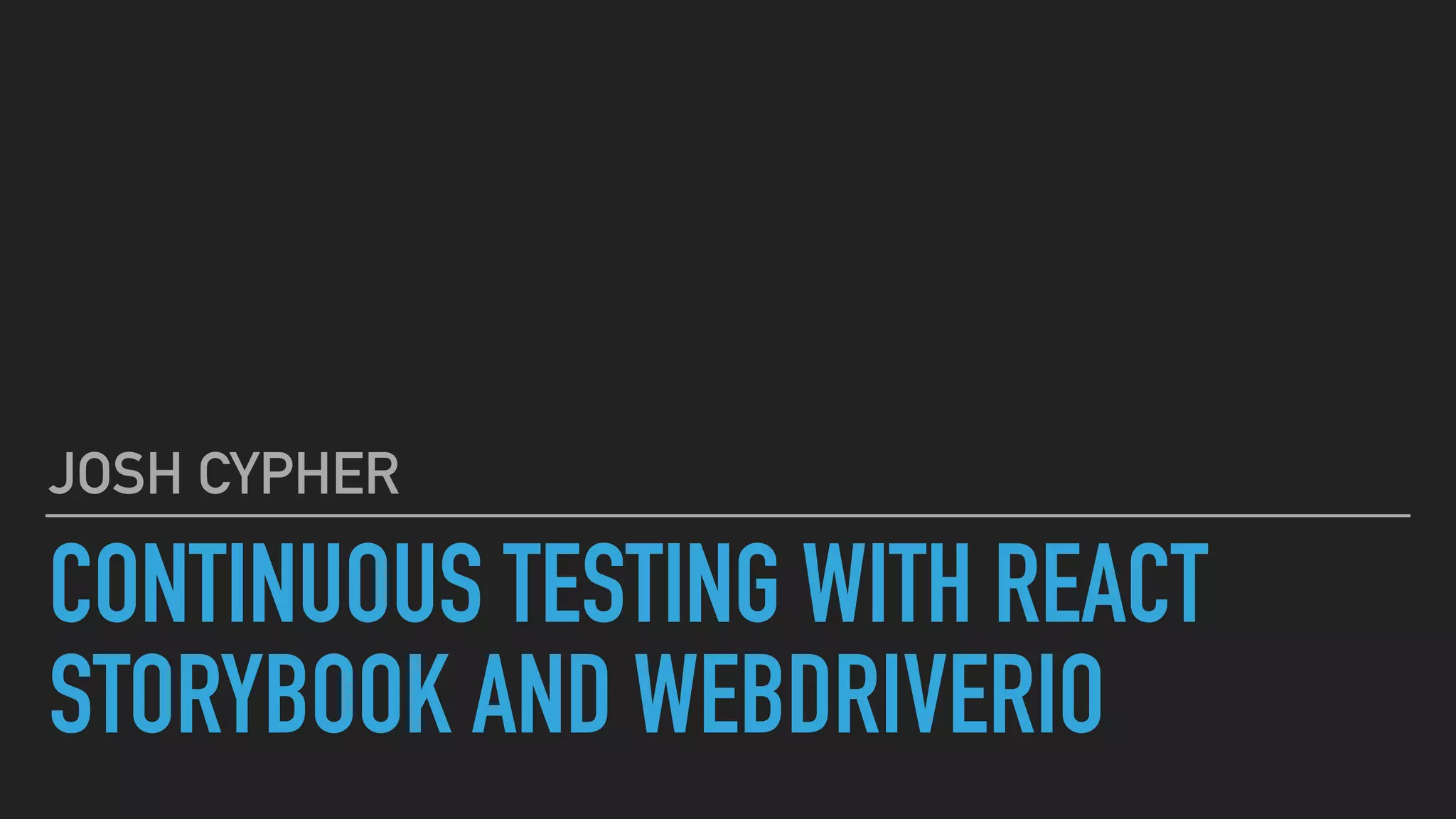 CONTINUOUS TESTING WITH REACT
STORYBOOK AND WEBDRIVERIO
JOSH CYPHER
 