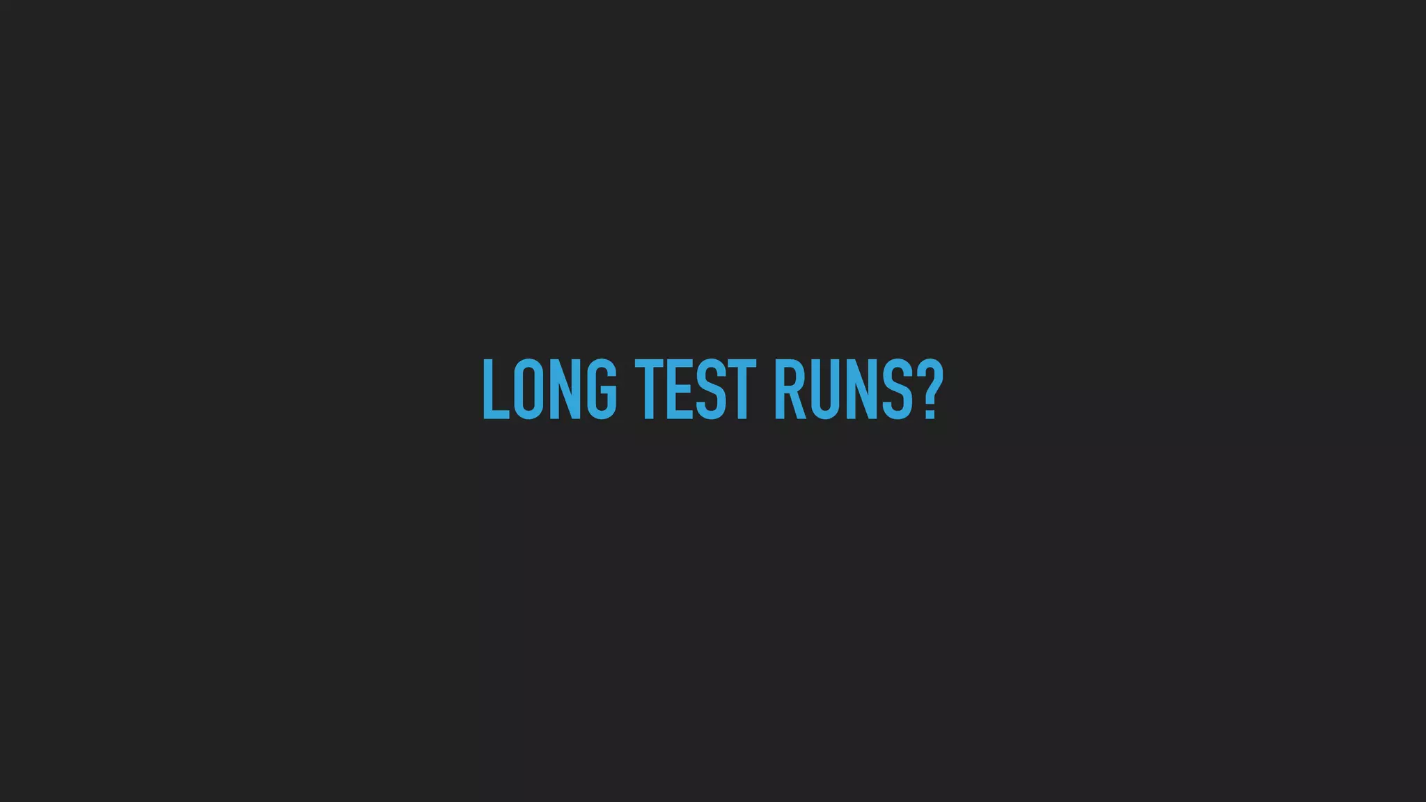 LONG TEST RUNS?
 