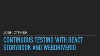 CONTINUOUS TESTING WITH REACT
STORYBOOK AND WEBDRIVERIO
JOSH CYPHER
 