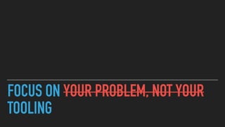 FOCUS ON YOUR PROBLEM, NOT YOUR
TOOLING
 