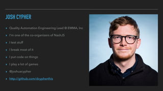JOSH CYPHER
▸ Quality Automation Engineering Lead @ EMMA, Inc
▸ I'm one of the co-organizers of NashJS
▸ I test stuff
▸ I break most of it
▸ I put code on things
▸ I play a lot of games
▸ @joshuacypher
▸ http://github.com/dcypherthis
 