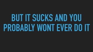 BUT IT SUCKS AND YOU
PROBABLY WONT EVER DO IT
 